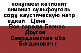 покупаем катионит анионит сульфоуголь соду каустическую натр едкий › Цена ­ 150 000 - Все города Бизнес » Другое   . Свердловская обл.,Богданович г.